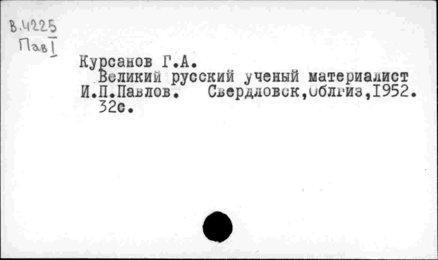 ﻿Ь .412.5
Курсанов Г.А.
Великий русский ученый материалист И.П.Павлов.	Свердловск,иблгиз,1952
52с.